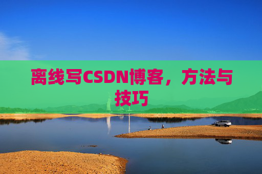 离线写CSDN博客，方法与技巧